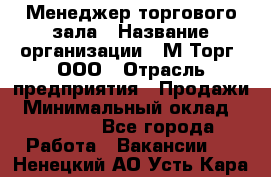 Менеджер торгового зала › Название организации ­ М-Торг, ООО › Отрасль предприятия ­ Продажи › Минимальный оклад ­ 25 000 - Все города Работа » Вакансии   . Ненецкий АО,Усть-Кара п.